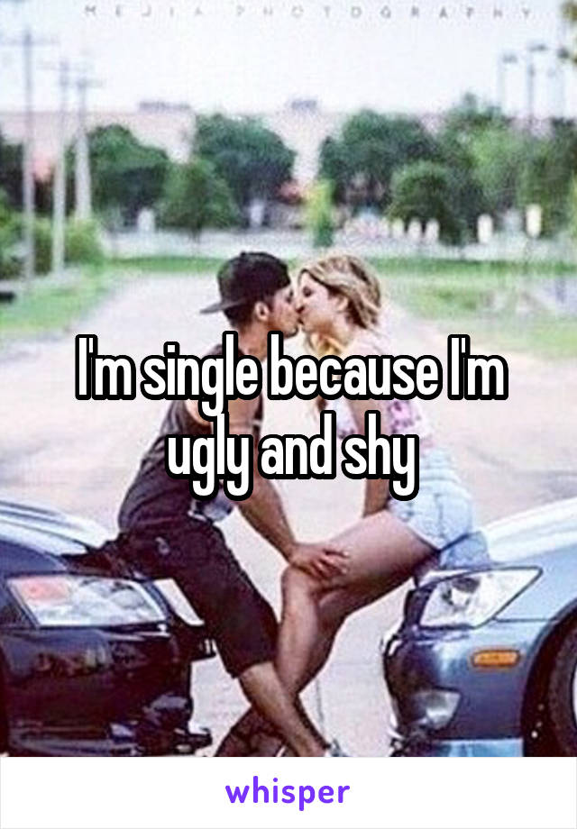 I'm single because I'm ugly and shy