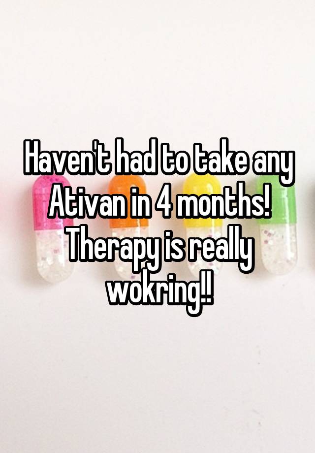 Haven't had to take any Ativan in 4 months! Therapy is really wokring!!