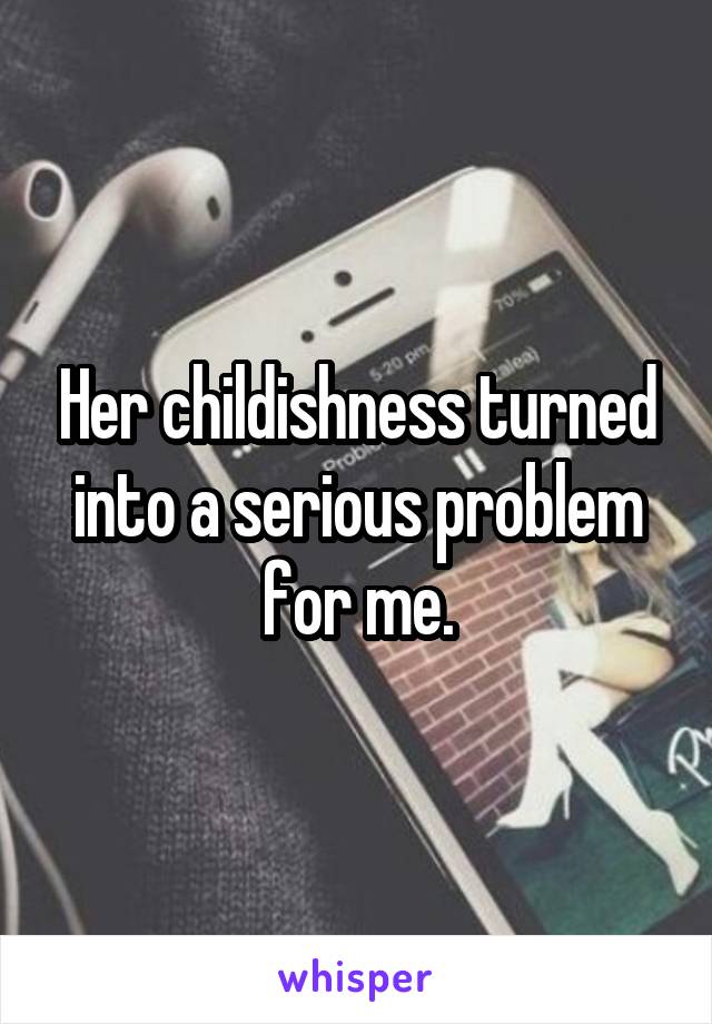 Her childishness turned into a serious problem for me.