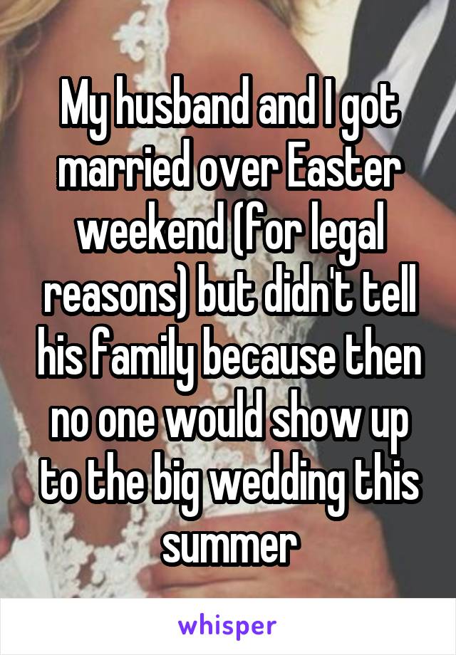 My husband and I got married over Easter weekend (for legal reasons) but didn't tell his family because then no one would show up to the big wedding this summer