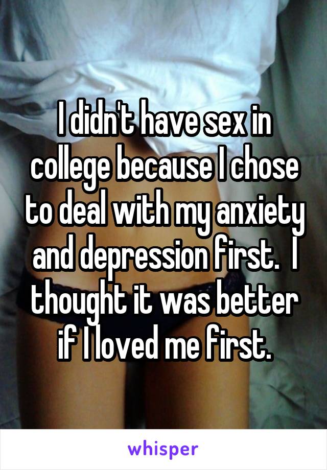 I didn't have sex in college because I chose to deal with my anxiety and depression first.  I thought it was better if I loved me first.