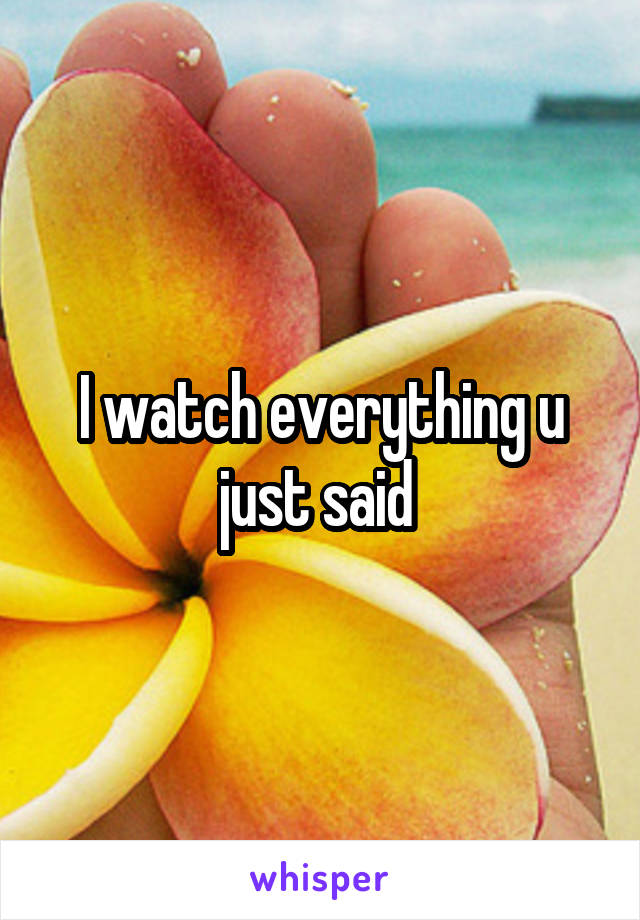 I watch everything u just said 