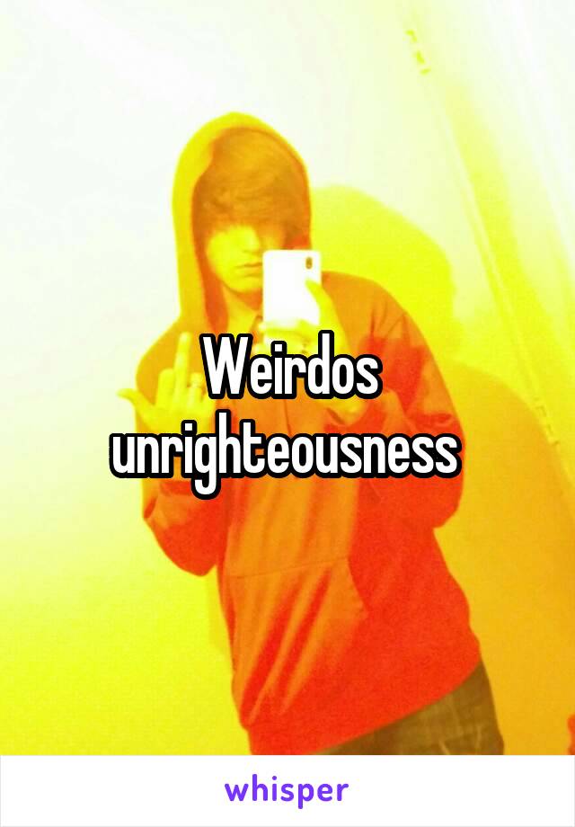 Weirdos unrighteousness 