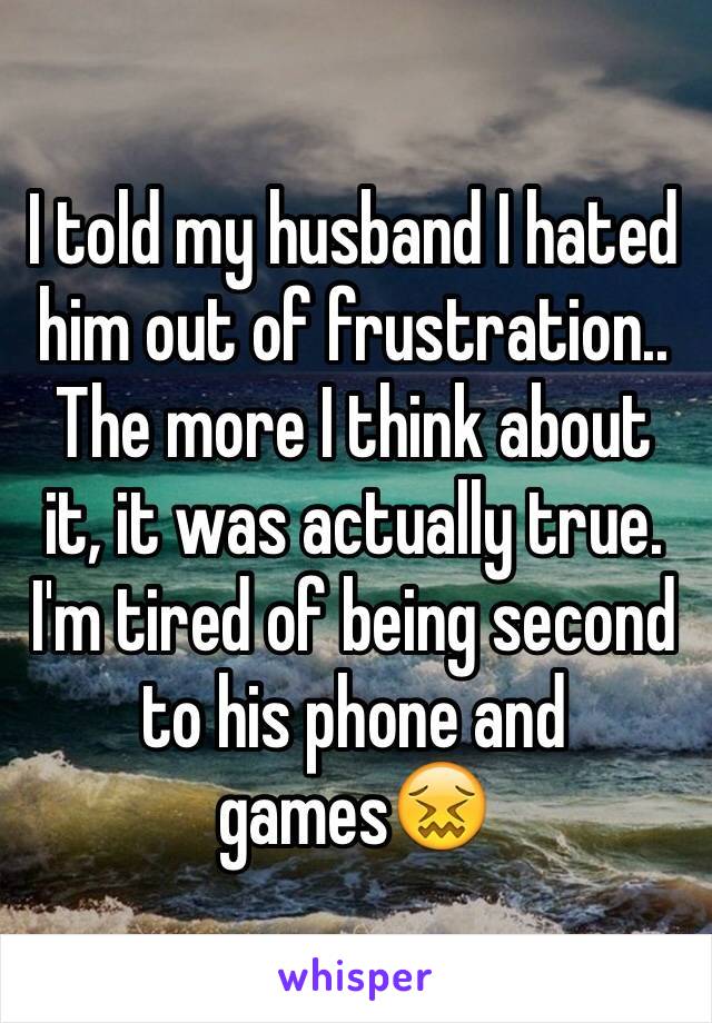 I told my husband I hated him out of frustration.. The more I think about it, it was actually true. I'm tired of being second to his phone and games😖