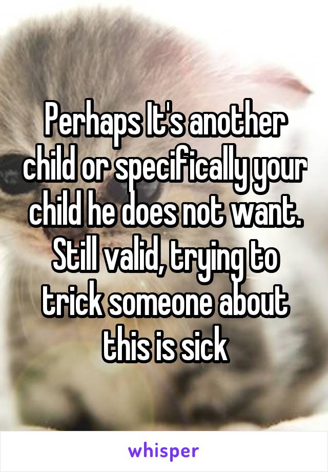 Perhaps It's another child or specifically your child he does not want. Still valid, trying to trick someone about this is sick