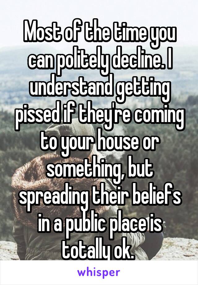 Most of the time you can politely decline. I understand getting pissed if they're coming to your house or something, but spreading their beliefs in a public place is totally ok. 