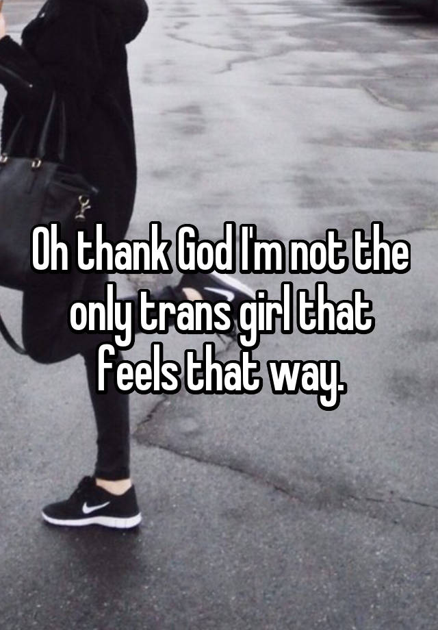 Oh Thank God Im Not The Only Trans Girl That Feels That Way