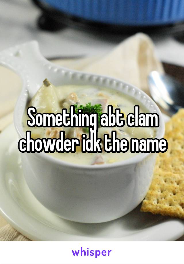 Something abt clam chowder idk the name