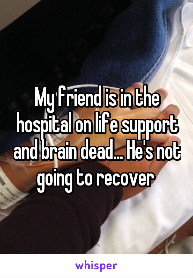 My friend is in the hospital on life support and brain dead... He's not going to recover 