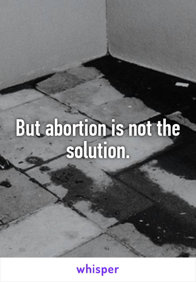 But abortion is not the solution.