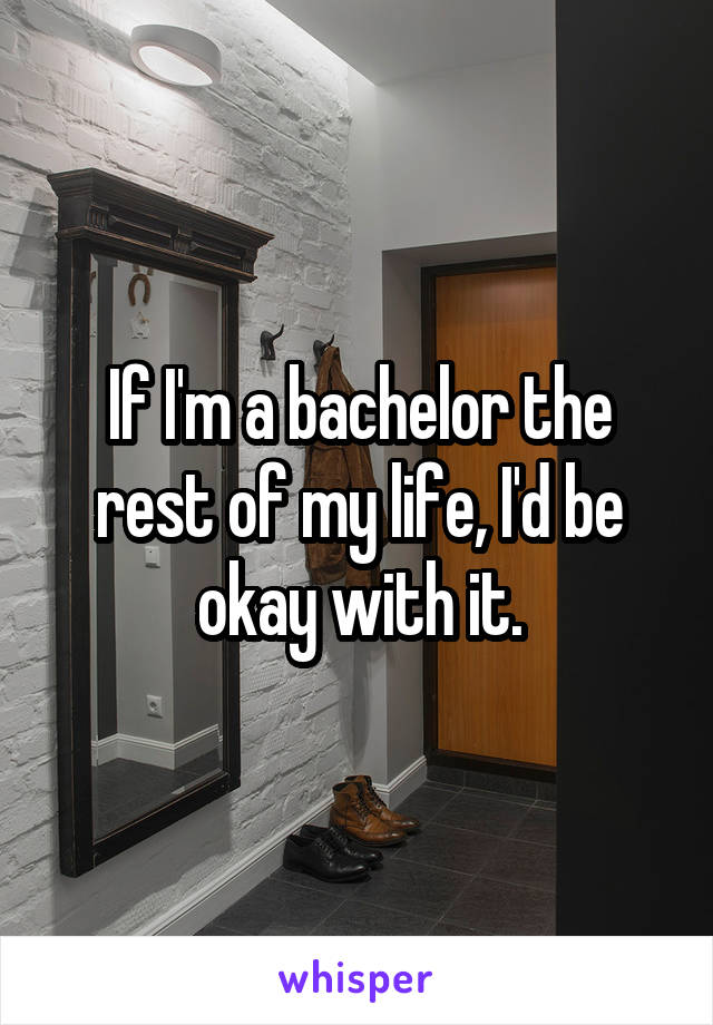 If I'm a bachelor the rest of my life, I'd be okay with it.