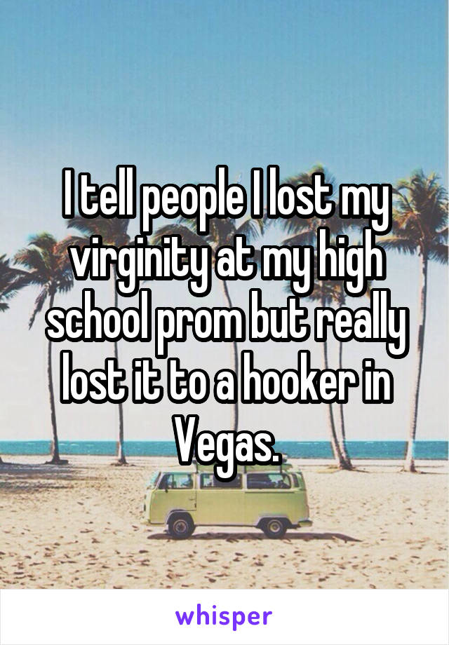 I tell people I lost my virginity at my high school prom but really lost it to a hooker in Vegas.