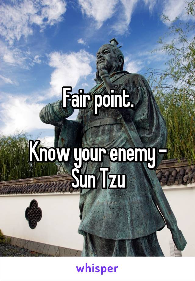 Fair point.

Know your enemy -
Sun Tzu