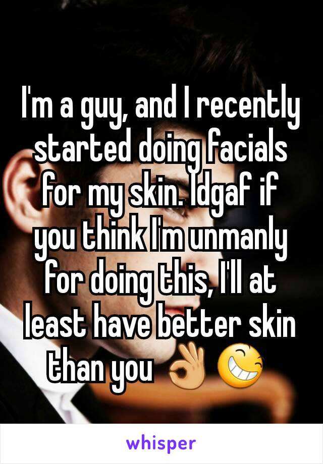 I'm a guy, and I recently started doing facials for my skin. Idgaf if you think I'm unmanly for doing this, I'll at least have better skin than you 👌😆 