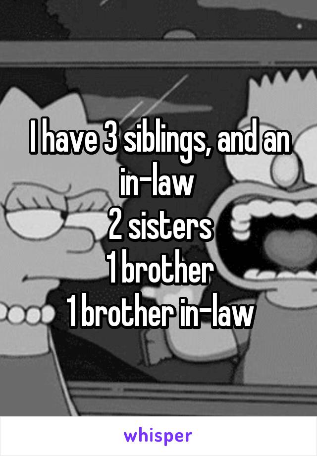 I have 3 siblings, and an in-law 
2 sisters
1 brother
1 brother in-law