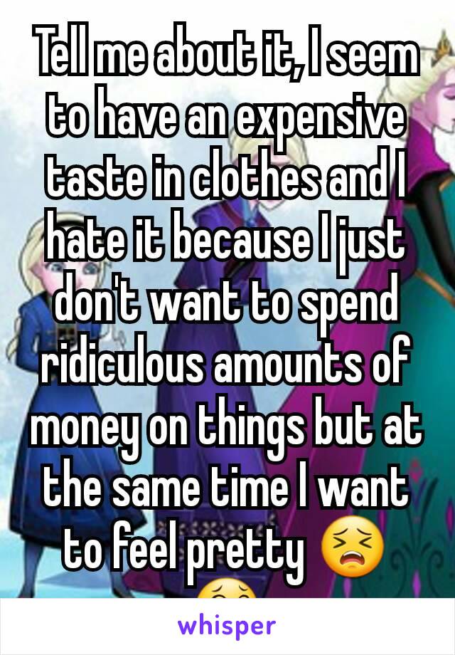Tell me about it, I seem to have an expensive taste in clothes and I hate it because I just don't want to spend ridiculous amounts of money on things but at the same time I want to feel pretty 😣😂