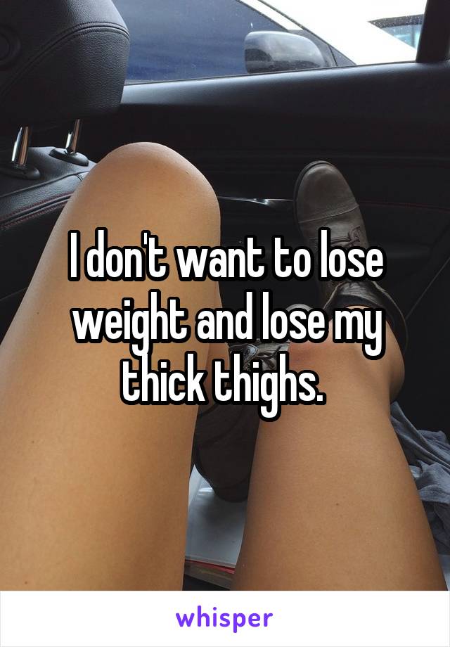 I don't want to lose weight and lose my thick thighs. 
