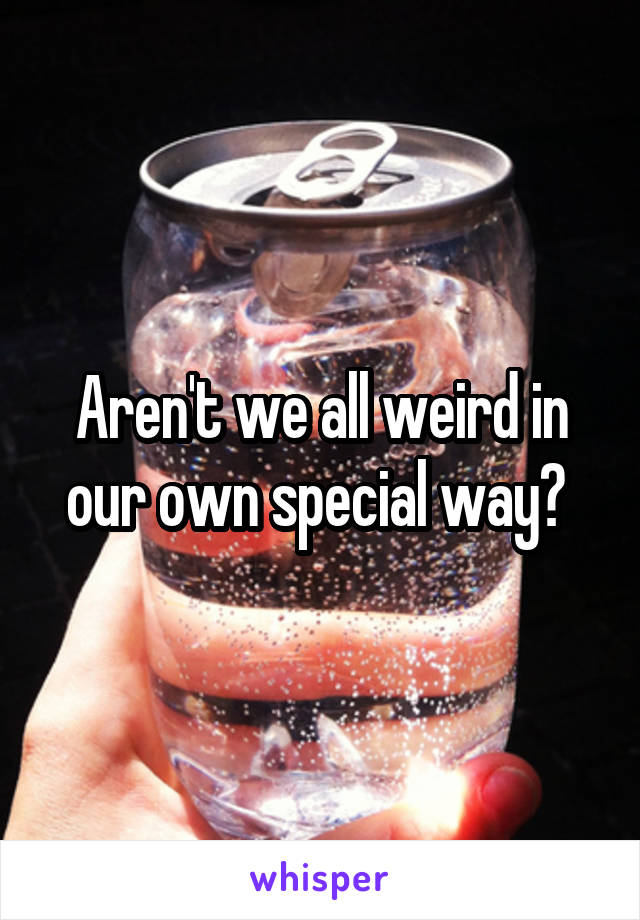 Aren't we all weird in our own special way? 