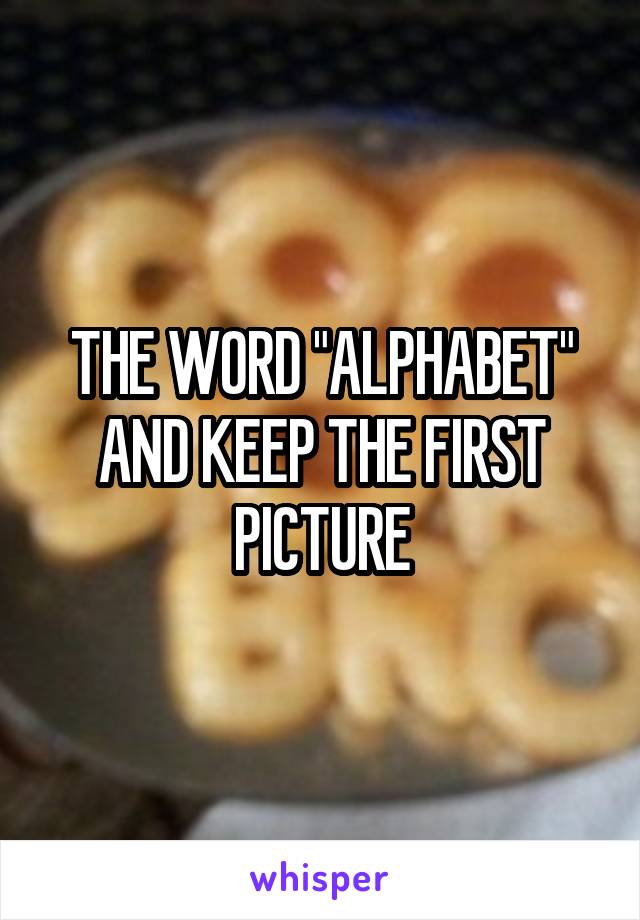 THE WORD "ALPHABET" AND KEEP THE FIRST PICTURE