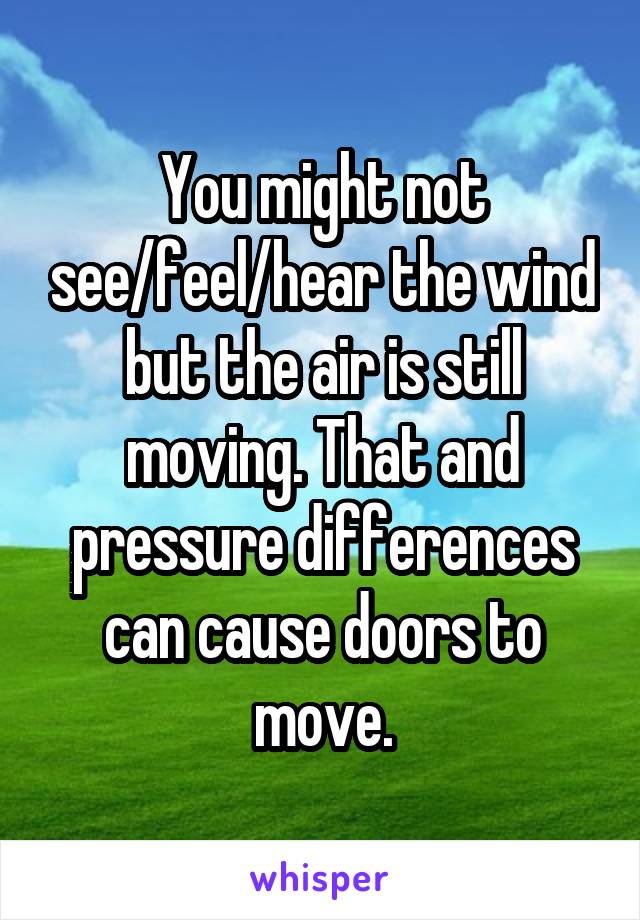 You might not see/feel/hear the wind but the air is still moving. That and pressure differences can cause doors to move.