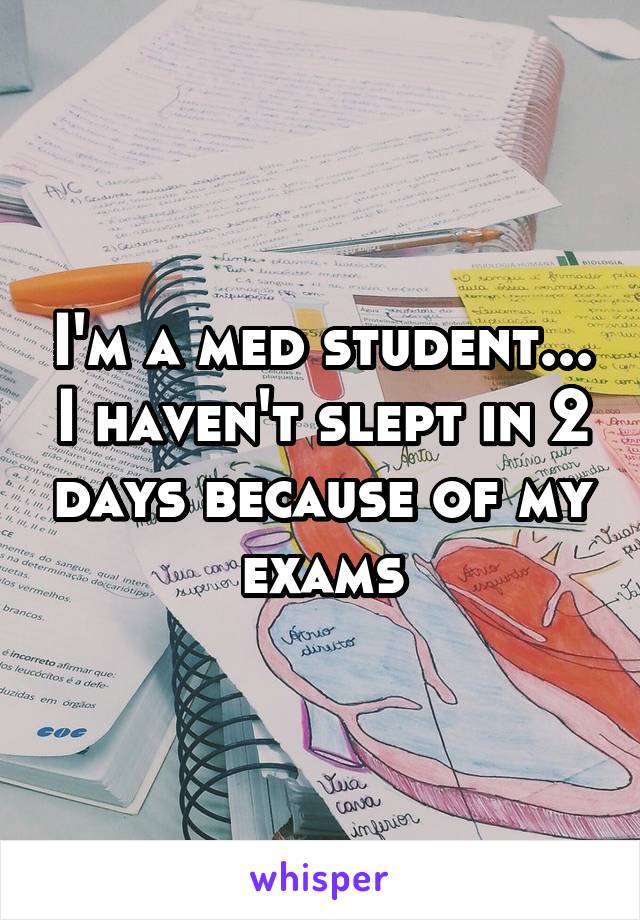 I'm a med student... I haven't slept in 2 days because of my exams
