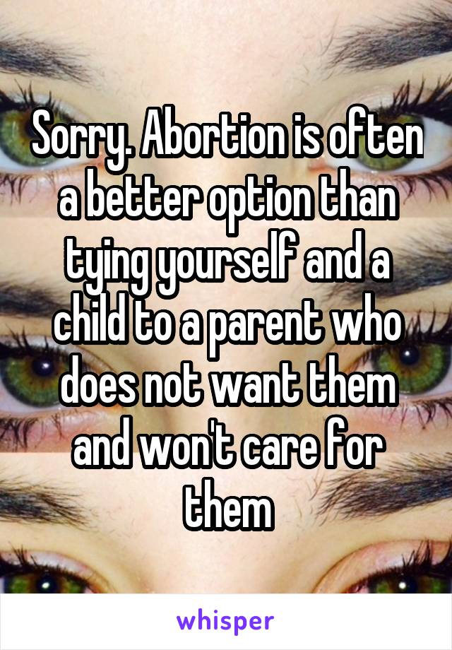 Sorry. Abortion is often a better option than tying yourself and a child to a parent who does not want them and won't care for them