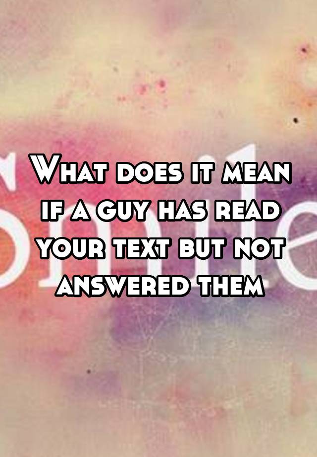 what-does-it-mean-if-a-guy-has-read-your-text-but-not-answered-them