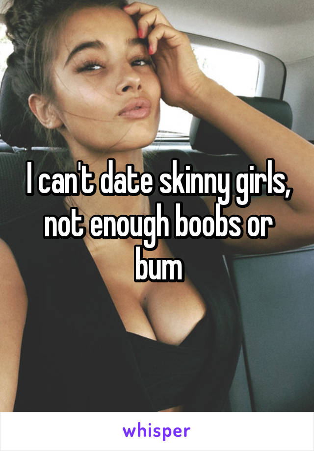 I can't date skinny girls, not enough boobs or bum