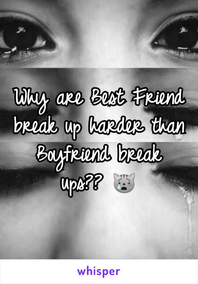 Why are Best Friend break up harder than Boyfriend break ups?? 😿
