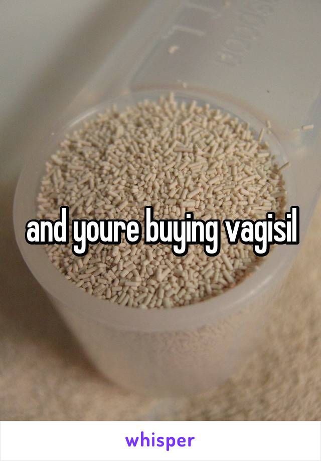 and youre buying vagisil