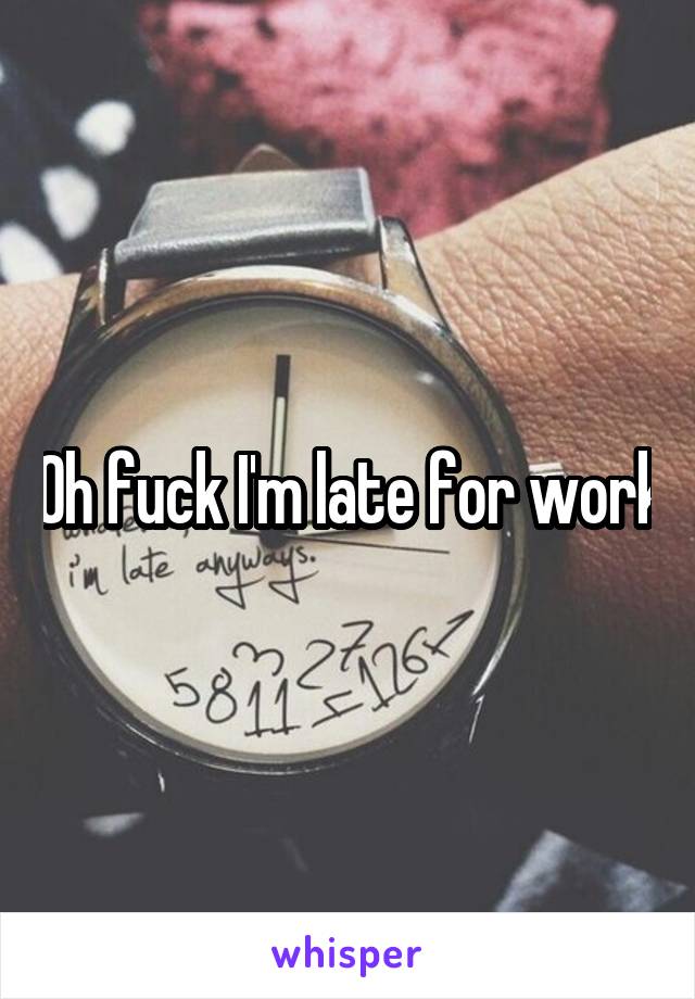 Oh fuck I'm late for work