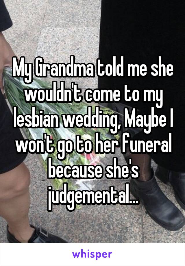 My Grandma told me she wouldn't come to my lesbian wedding, Maybe I won't go to her funeral because she's judgemental...