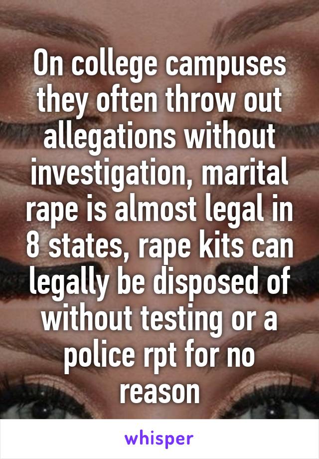 On college campuses they often throw out allegations without investigation, marital rape is almost legal in 8 states, rape kits can legally be disposed of without testing or a police rpt for no reason