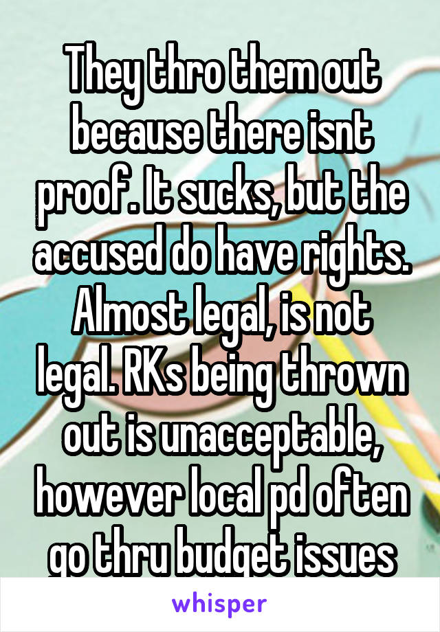 They thro them out because there isnt proof. It sucks, but the accused do have rights. Almost legal, is not legal. RKs being thrown out is unacceptable, however local pd often go thru budget issues