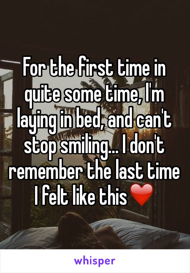 For the first time in quite some time, I'm laying in bed, and can't stop smiling... I don't remember the last time I felt like this❤️