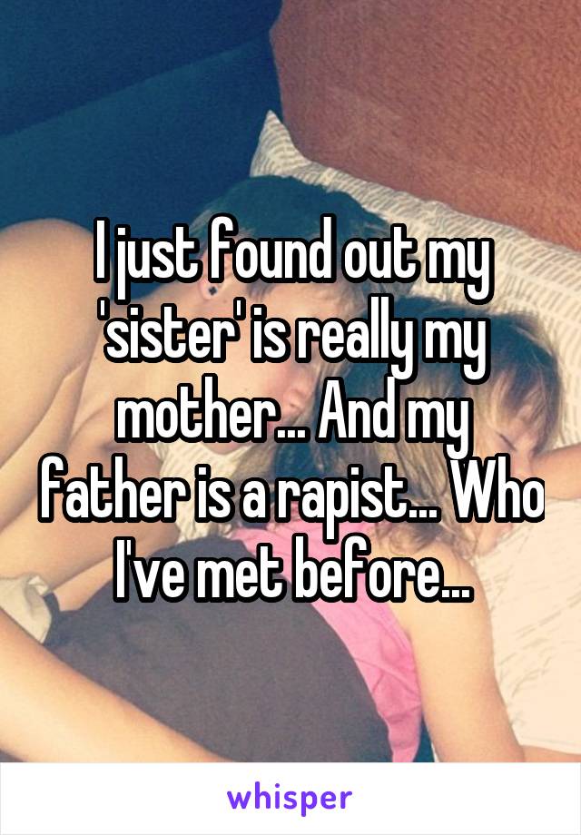 I just found out my 'sister' is really my mother... And my father is a rapist... Who I've met before...