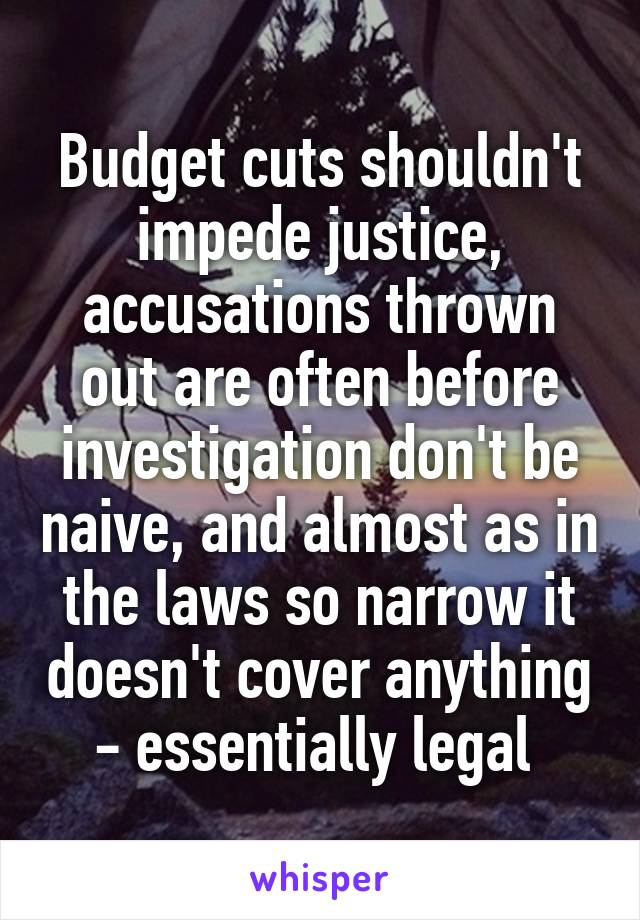 Budget cuts shouldn't impede justice, accusations thrown out are often before investigation don't be naive, and almost as in the laws so narrow it doesn't cover anything - essentially legal 