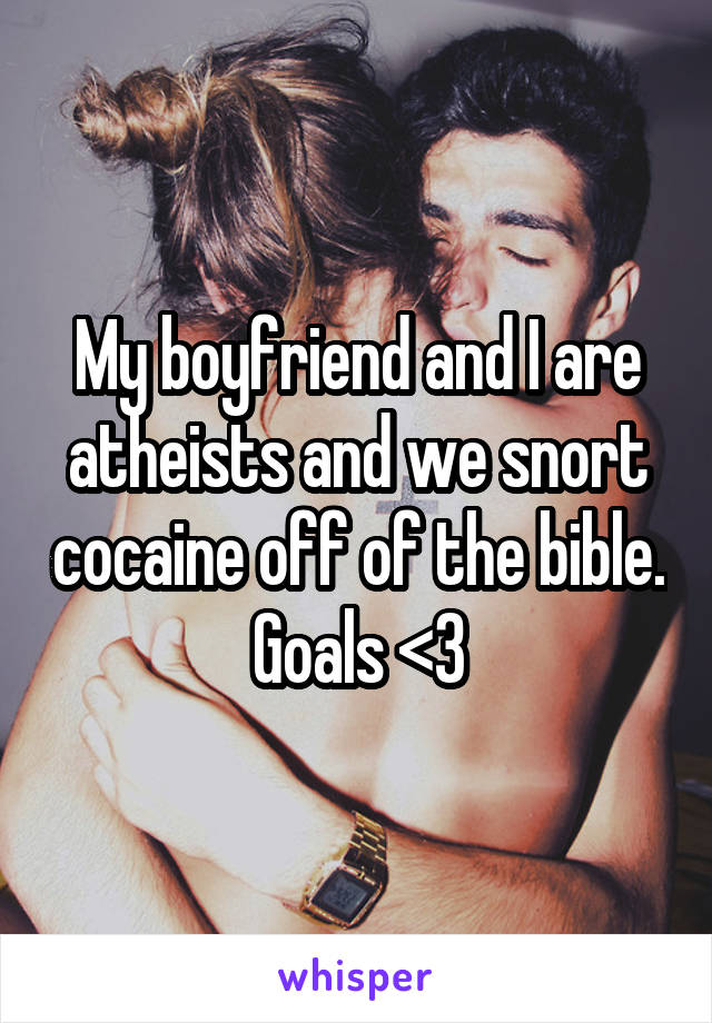 My boyfriend and I are atheists and we snort cocaine off of the bible. Goals <3