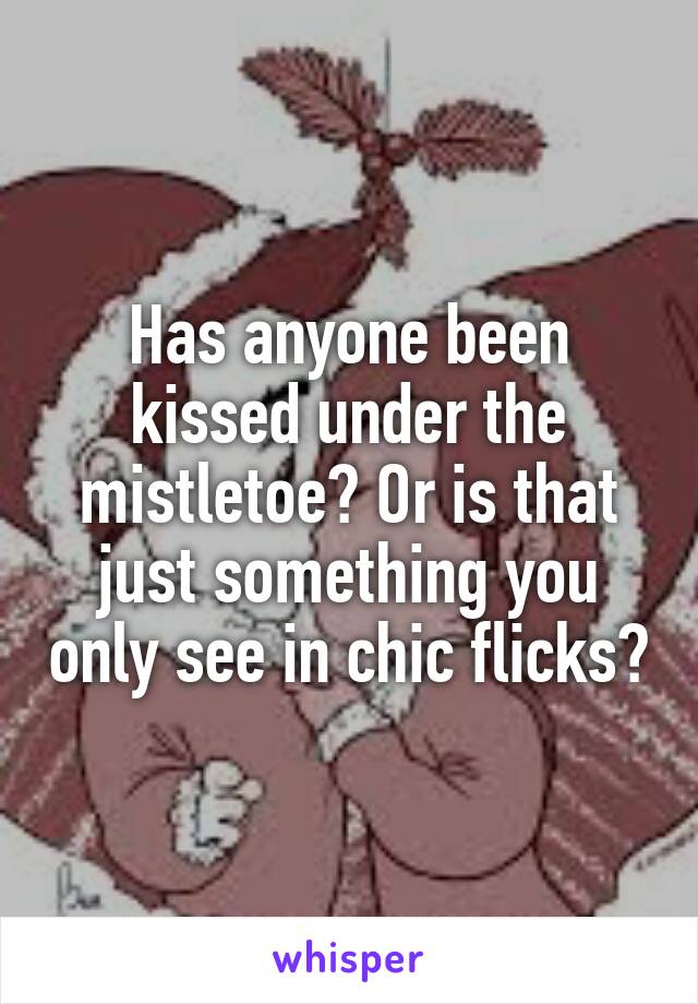 Has anyone been kissed under the mistletoe? Or is that just something you only see in chic flicks?