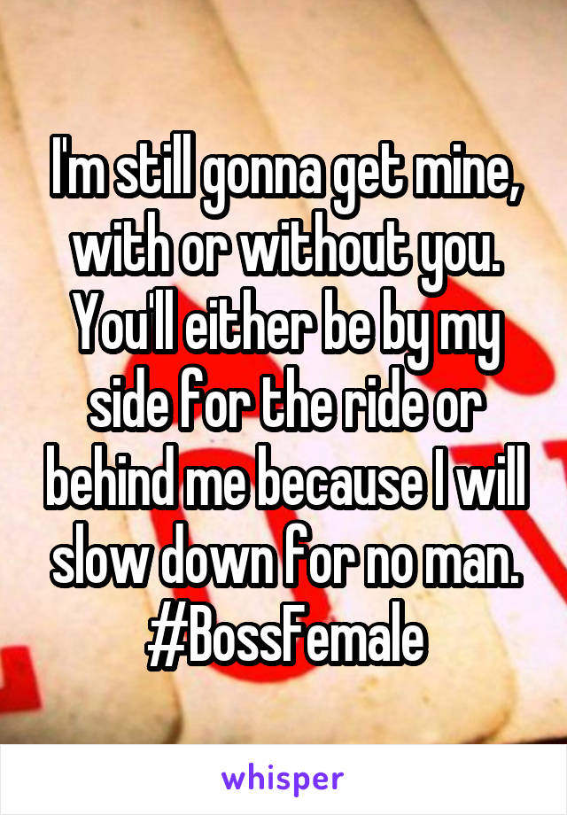 I'm still gonna get mine, with or without you.
You'll either be by my side for the ride or behind me because I will slow down for no man.
#BossFemale