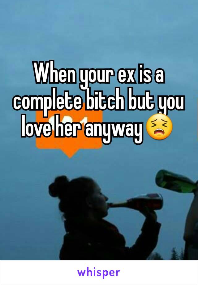 When your ex is a complete bitch but you love her anyway😣