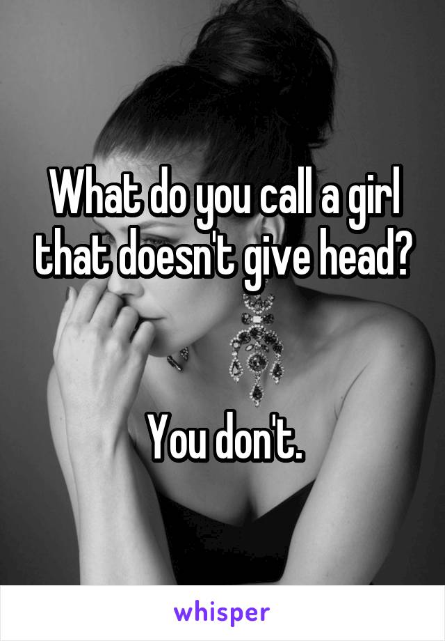 What do you call a girl that doesn't give head?


You don't.