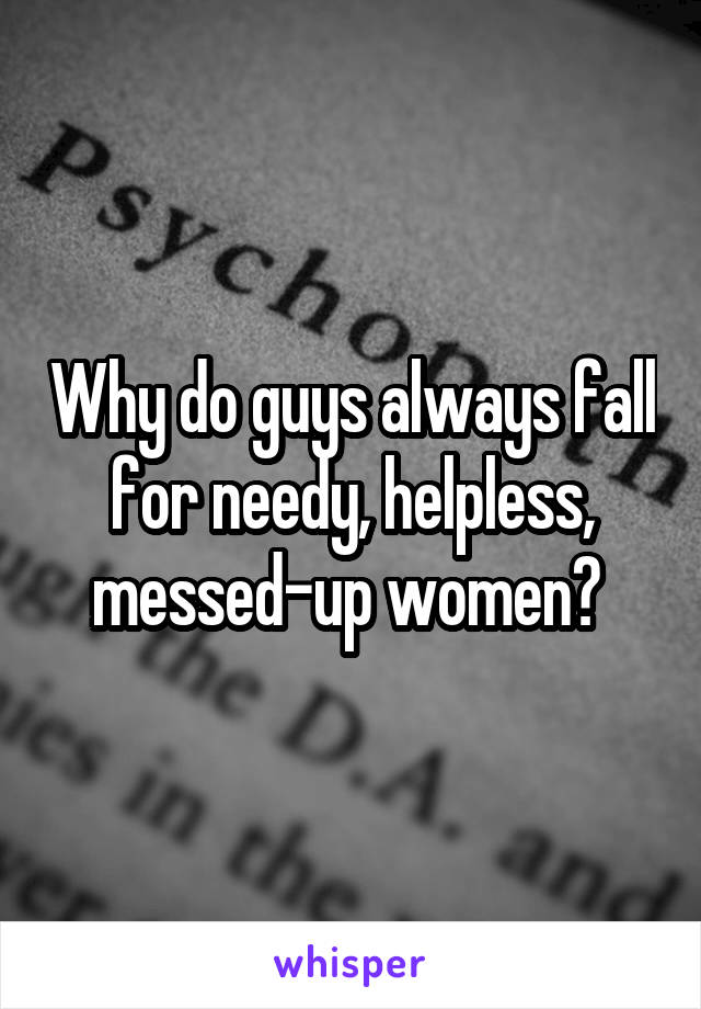 Why do guys always fall for needy, helpless, messed-up women? 