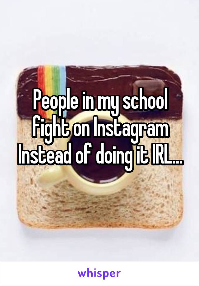 People in my school fight on Instagram
Instead of doing it IRL... 