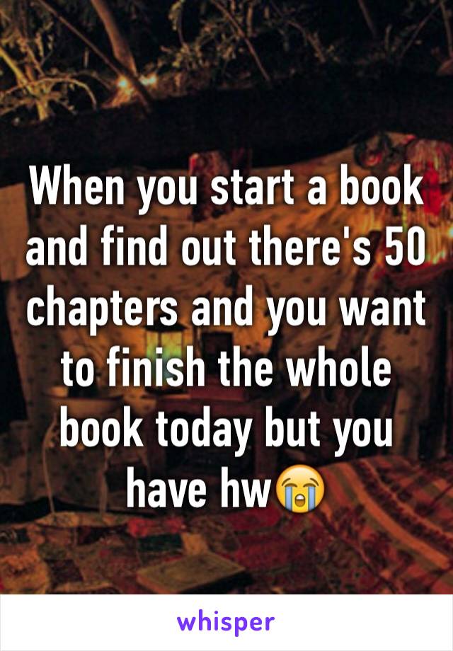 When you start a book and find out there's 50 chapters and you want to finish the whole book today but you have hw😭