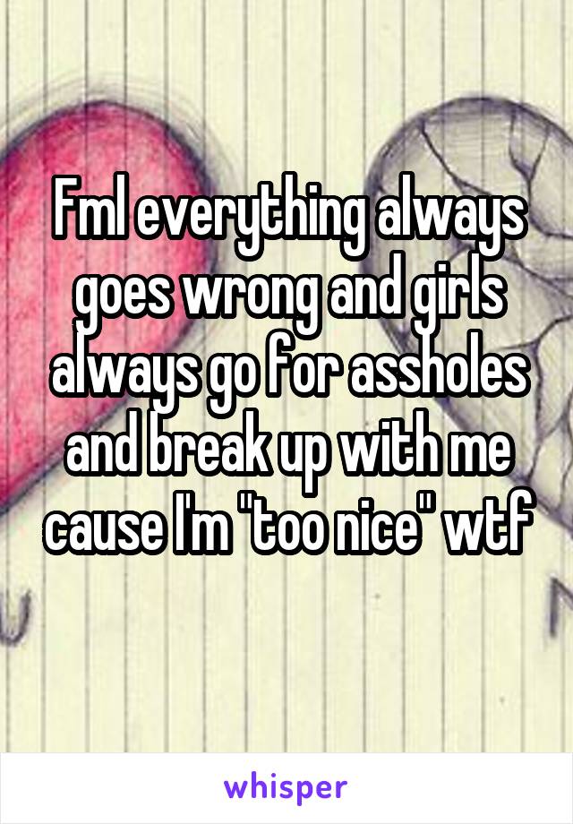 Fml everything always goes wrong and girls always go for assholes and break up with me cause I'm "too nice" wtf
