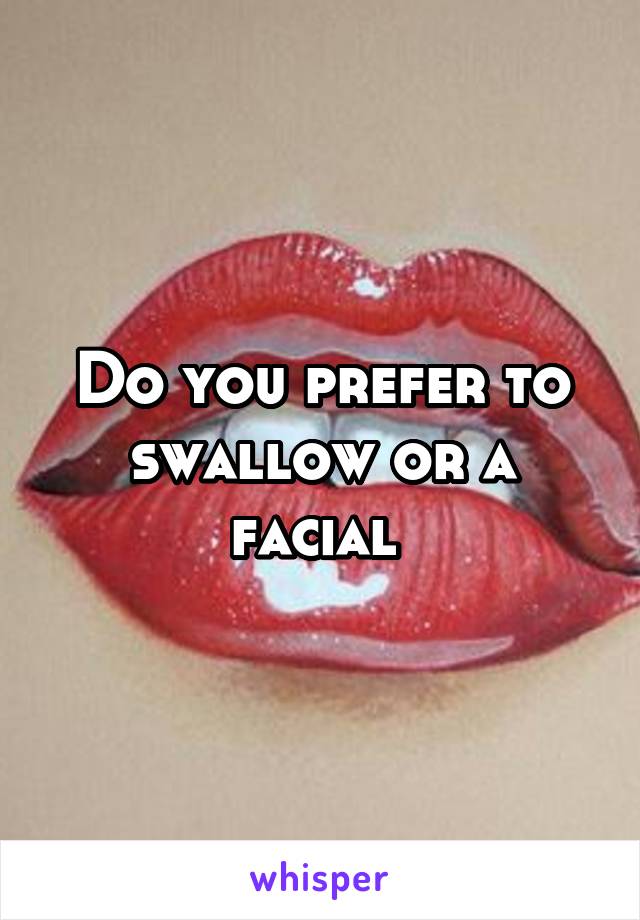 Do you prefer to swallow or a facial 