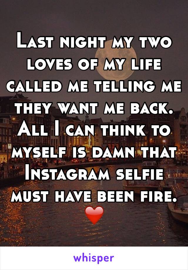 Last night my two loves of my life called me telling me they want me back.  All I can think to myself is damn that Instagram selfie must have been fire. ❤️