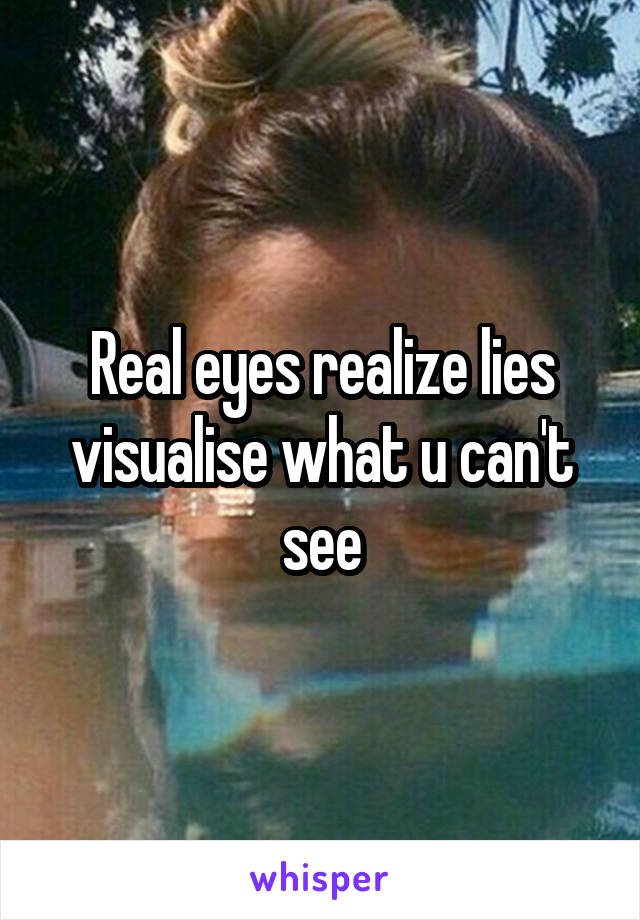 Real eyes realize lies visualise what u can't see