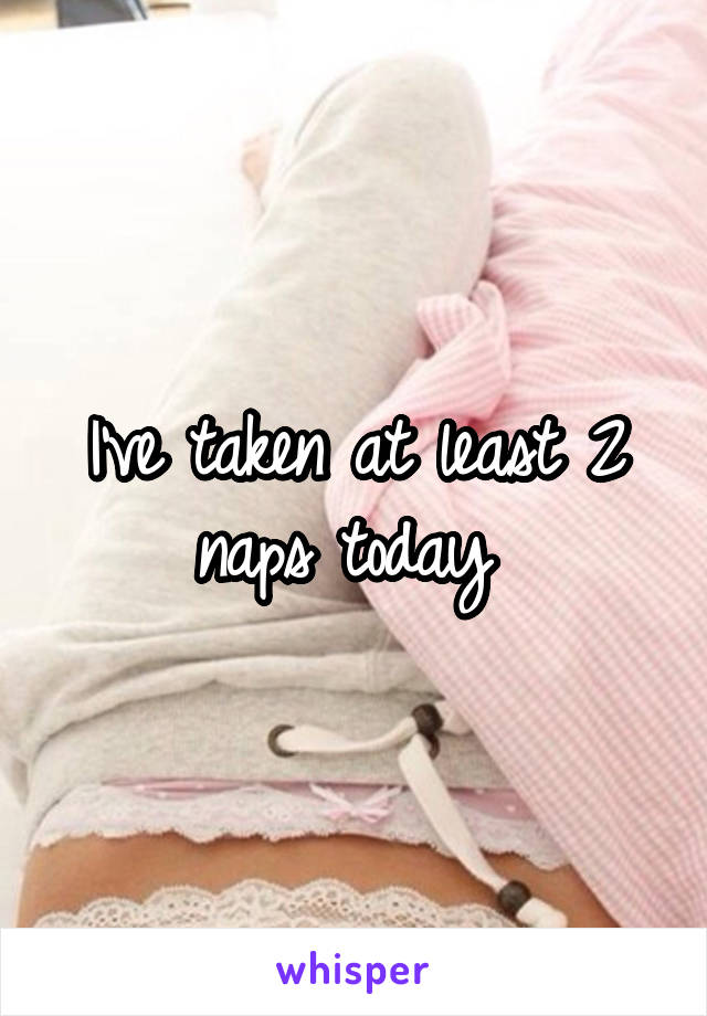 I've taken at least 2 naps today 